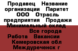 Продавец › Название организации ­ Паритет, ООО › Отрасль предприятия ­ Продажи › Минимальный оклад ­ 26 000 - Все города Работа » Вакансии   . Кемеровская обл.,Междуреченск г.